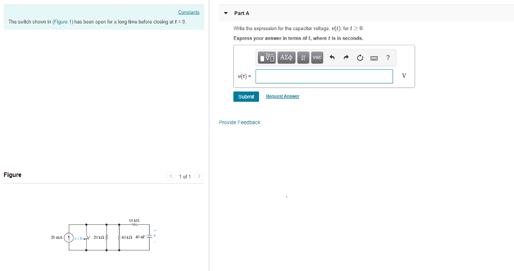 Conslants Part A The switch showm in (Figure 1) has been open for a long time before closing at t0 Write the expression for the capacitor voltage, (t).fort0 Express your answer in terms of t, where t is in seconds. 0回? Submit Provide Feedback Figure 1 of1 10 kO 20 mA (1)r-o-Y20 60 k2 40 nF