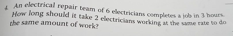 An electrical repair team of 6 electricians completes a job in ow long should it take 2 electricians working at the same r the same amount of work? 4. rate to do