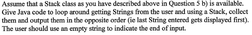 Assume that a Stack class as you have described above in Question 5 b) is available. Give Java code to loop around getting St