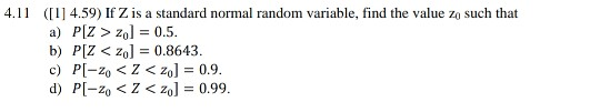 4.11 (I 4.59) If Z is a standard normal random variable, find the value zo such that a) PIZ> zol 0.5. b) P[Z < zo] = 0.8643 d) PI-zo < Z < zo] = 0.99