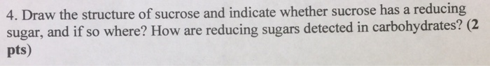 4. Draw the structure of sucrose and indicate whether sucrose has a reducing sugar, and if so where? How are reducing sugars detected in carbohydrates? (2 pts)