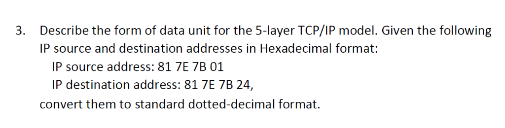 Describe the form of data unit for the 5-layer TCP/IP model. Given the following 3. IP source and destination addresses in He