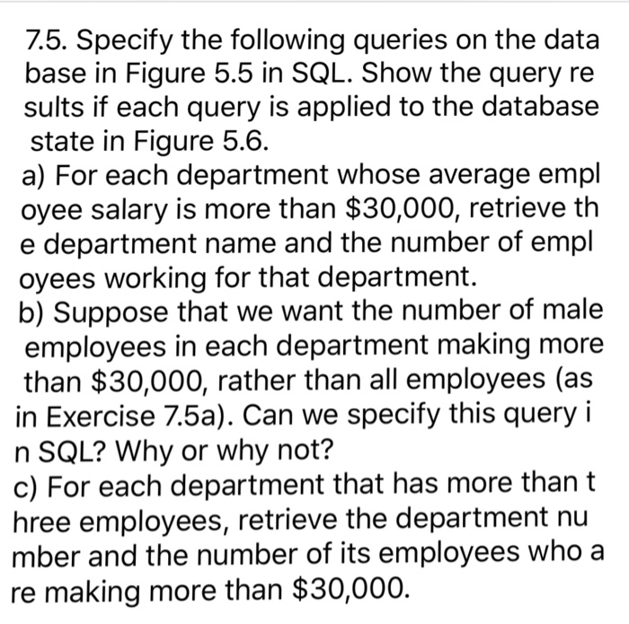 7.5. Specify the following queries on the data base in Figure 5.5 in SQL. Show the query re sults if each query is applied to