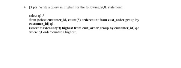 4. [3 pts] Write a query in English for the following SQL statement select ql. from (select customer id, count*) ordercount from cust order group by customer id) ql, (select max(count(* highest from cust order group by customer id) q2 ql.ordercount q2.highest;