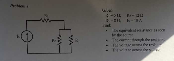 Problem1 Given: R1 = 5 Ω, R3 = 8 Ω, R2 = 12 Ω Is = 10 A RI Find The equivalent resistance as seen by the source. The current through the resistors The voltage across the resistor The voltage across the source. · Is R2 R3 . .