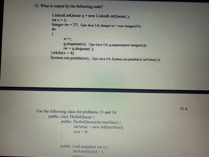 12. What is output by the following code? LinkedListQueue q- new LinkedListQueue(); int x-1; Integer iw = 37; //pre Java 5.0,