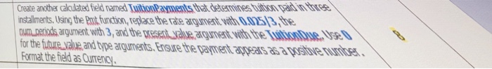 Create andher calulated field named TuitonPayments that detemines Duition pait in fhres installments. Using the Ent function,