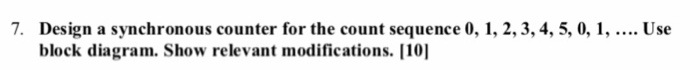 7. Design a synchronous counter for the count sequence 0, 1, 2,3,4, 5, 0, 1, block diagram. Show relevant modifications. [10]