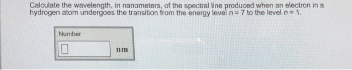 Calculate the wavelength, in nanometers, of the spectral line produced when an electron in a hydrogen atom undergoes the transition from the energy level n 7 to the level n 1. Number nm