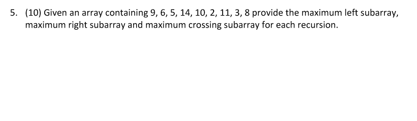 5. (10) Given an array containing 9, 6, 5, 14,10, 2,11, 3, 8 provide the maximum left subarray, maximum right subarray and ma