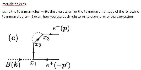 Particle physics Using the Feynm an rules, write the expression for the Feynm an amplitude of the following Feynm an diagram. Explain how you use each rule to write each term of the expression. e-(p) T2