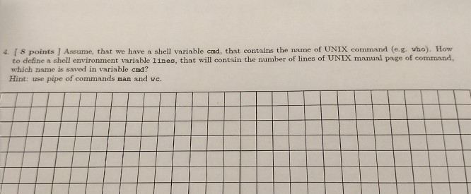 4. I 8 points ] Assume, that we have a shell variable cmd, that contains the name of UNIX command (e.g. vho). How to define a shell environment variable lines, that will contain the number of lines of UNIX manual page of command, which name is saved in variable cmd? Hint: use pipe of commands man and vc.