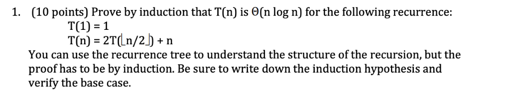 (10 points) Prove by induction that T(n) is 0(n log n) for the following recurrence 1. T(1) 1 T(n) 2TLn/2)+n You can use the