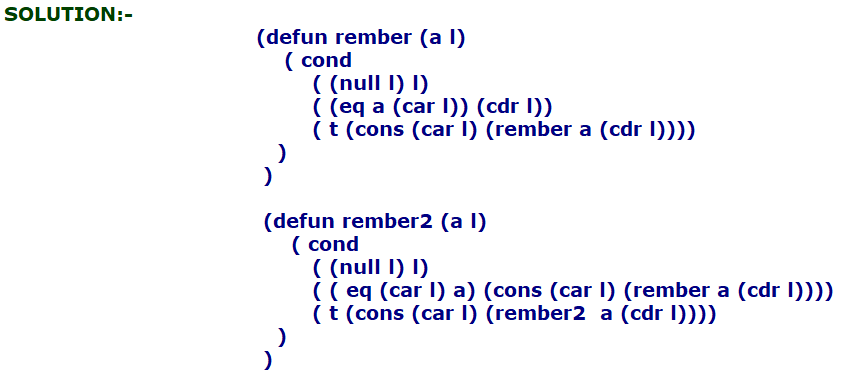 SOLUTION: (defun rember (a I) cond (null I) ) ( (eq a (car I)) (cdr I)) t (cons (car I) (rember a (cdr I)))) (defun rember2 (