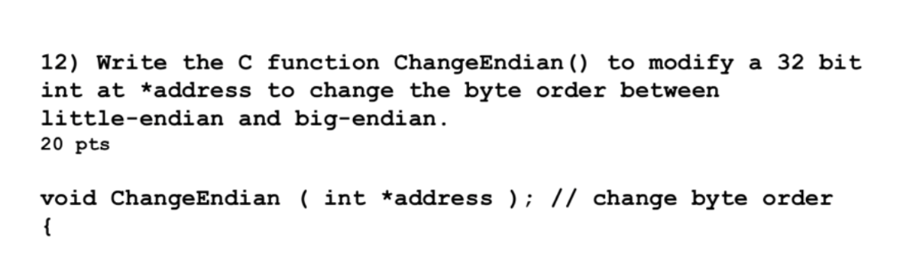 12) Write the C function ChangeEndian () to modify a 32 bit int at *address to change the byte order between little-endian an