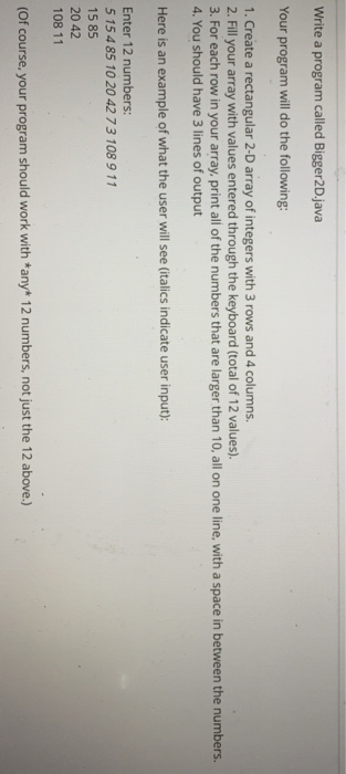 Write a program called Bigger2D.java Your program will do the following: 1. Create a rectangular 2-D array of integers with 3