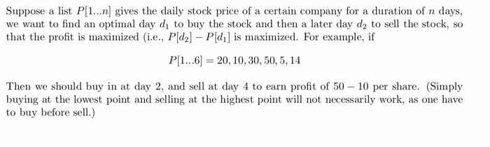 Suppose a list P[1.. ] gives the daily stock price of a certain company for a duration of n days, we want to find an optimal