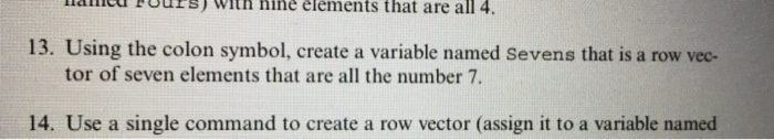 haincd uurs) with hinè élèments that are all 4 1 3. Using the colon symbol, create a variable named Sevens that is a row vec- tor of seven elements that are all the number 7 14. Use a single command to create a row vector (assign it to a variable named