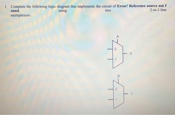 Complete the following logic diagram that implements the circuit of Error! Reference source not f ound. l 2-to-1-line two usi