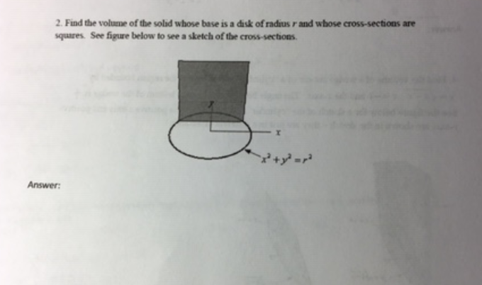 2. Find the volume of the solid whose base is a disk of radius r and whose cross-sections are squares See figure below to see a sketch of the cross-sections Answer