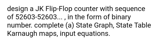 design a JK Flip-Flop counter with sequence of 52603-52603..., in the form of binary number. complete (a) State Graph, State Table Karnaugh maps, input equations.