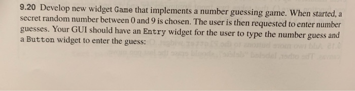 9.20 Develop new widget Game that implements a number guessing game. When st secret random number between 0 and 9 is chosen.