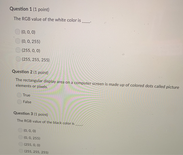Question 1 (1 point) The RGB value of the white color is. (0, 0, 0) (0, 0, 255) (255, 0, 0) (255, 255, 255) Question 2 (1 poi