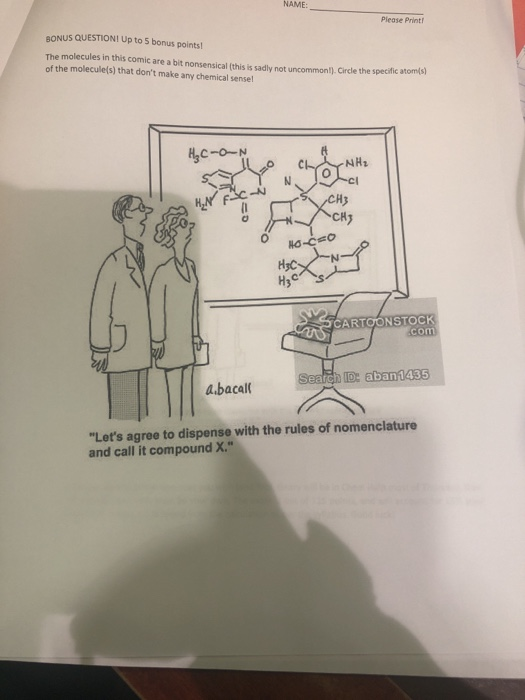 NAME Please Print BONUS QUESTIONI Up to 5 bonus points The molecules in this comic are a bit nonsensical (this is sadly not uncommonl), Circle the specific atomls) of the moleculels) that dont make any chemical sense CHy 0 CARTOONSTOCK com Lets agree to dispense with the rules of nomenclature and call it compound X.