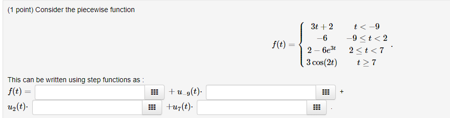 (1 point) Consider the piecewise function 3t 2t<-9 -9<t<2 f(t)- 3 cos(2t)27 This can be written using step functions as f(t) = u2(t) 嚣| +u7(t) .