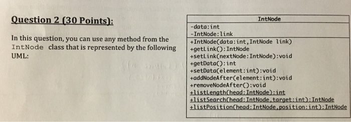 Question 2 (30 Points): IntNode -data:int IntNode:link +IntNode(data:int, IntNode link) In this question, you can use any met