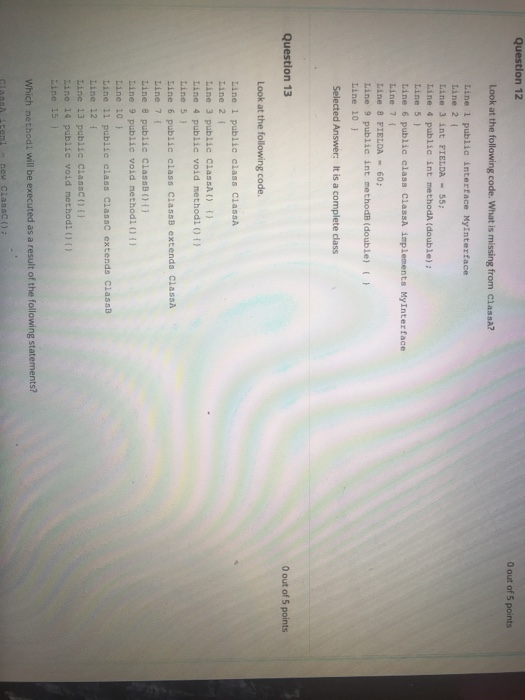 Question 12 0 out of 5 points Look at the following code. What is missing from Classa? Line 1 public interface Mylnterface Li