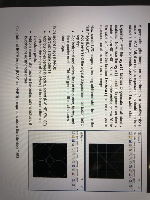 A greyscale digital image can be defined by a two-dimensionaliur matrix. In MATLAB, if an image is represented by double precision Ele Edt ew Insert loods Desitop Window Help numbers, then 0 represents black colour, and 1 is white colour Experiment with the eye () function to generate small identity matrices. Now, use the eye () function to generate an identity matrix of size 401 x 401. Set all the matrix entries on row 201 to the value of 1. 

<div class=