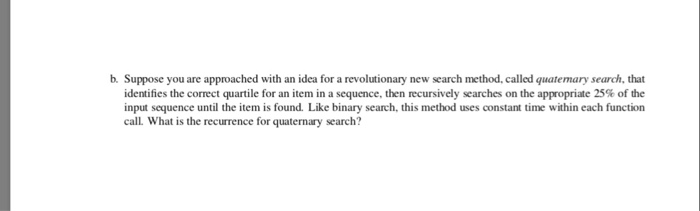 b. Suppose you are approached with an idea for a revolutionary new search method, called quatemary search, that identifies th