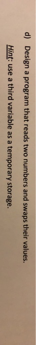 d) Design a program that reads two numbers and swaps their values. Hint: use a third variable as a temporary storage