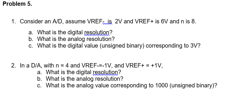 Problem 5. 1. Consider an AJD, assume VREF.İS 2V and VREF+ is 6V and n is 8. a. What is the digital resolution? b. What is th