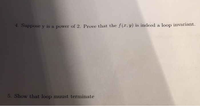 4. Suppose y is a power of 2. Prove that the f(x, y) is indeed a loop invariant. 5. Show that loop muust terminate