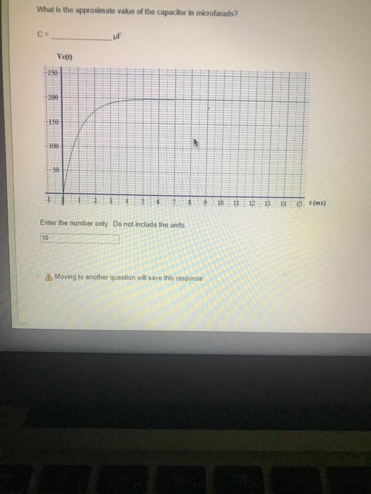 What is the approximate vakue of the capacitor in microlarads? uF Vc(0 01 123 5 (ms) Enter the number only. Do not include the units A Moving to another question will save this response