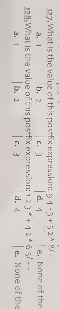 127.What is the value of this postfix expression: 9 4-3+52* 8/ b. 2 c. 3 d. 4 e. None of the a. 1 128.What is the value of this postfix expression: 1 2 3* +4 2 * 6 5/ - - b. 2 C. 3 d. 4 e. None of the a. 1
