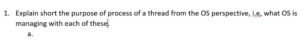 1. Explain short the purpose of process of a thread from the OS perspective, i.e, what OS is managing with each of these. a.