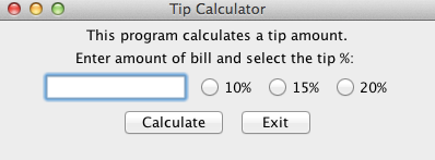 Tip Calculator This program calculates a tip amount. Enter amount of bill and select the tip % O 10% ?15% ?20% Calculate Exit