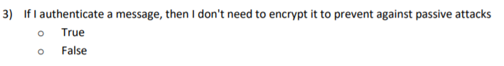 3) If I authenticate a message, then I dont need to encrypt it to prevent against passive attacks o True o False
