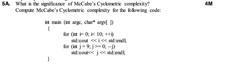 5A. What is the significance of McCabes Cyclometric complexity? 4M Compute McCabes Cyclometric complexity for the following code: nt main (int argc, char* arg D for (int 0; k 10; ++ std:cout << İ << std:endl; for (int j = 9; j >= 0;--j) std:cou< j<< std:endl;