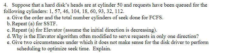 4. Suppose that a hard disks heads are at cylinder 50 and requests have been queued for the following cylinders: 1, 57, 46,