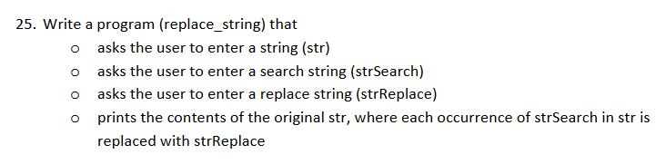 25. Write a program (replace_string) that o o o asks the user to enter a string (str) asks the user to enter a search string (strSearch) asks the user to enter a replace string (strReplace) replaced with strReplace
