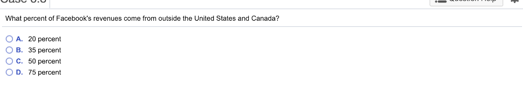 What percent of Facebooks revenues come from outside the United States and Canada? O A. 20 percent O B. 35 percent O C. 50 percent OD. 75 percent