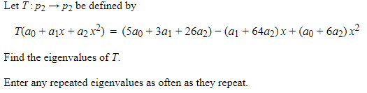 Let T:p2 p2 be defined by Taot aix + a2 x2) = (5a0 + 3a1 + 26a2)-(al Find the eigenvalues of T. Enter any repeated eigenvalues as often as they repeat 64022) x + (a0 + 6a2) x2