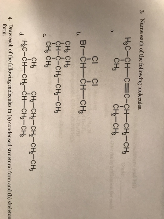 3. Name each of the following molecules. a. CI CI Br-CH-CH CH b. H-Č-CH2-CH-CH C. CH2-CH2-CH2-CH2-CH Draw each of the following molecules in (a) condensed structural form and (b) skeleton form. 4.