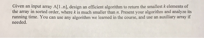 Given an input array A[1.n], design an efficient algorithm to return the smallest k elements of the array in sorted order, wh
