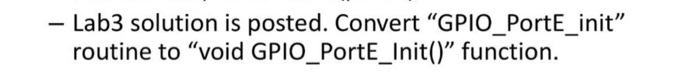 - Lab3 solution is posted. Convert GPIO_PortE_init routine to void GPIO_PortE_Init) function.