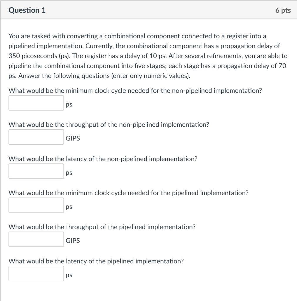 Question 1 6 pts You are tasked with converting a combinational component connected to a register into a pipelined implementa